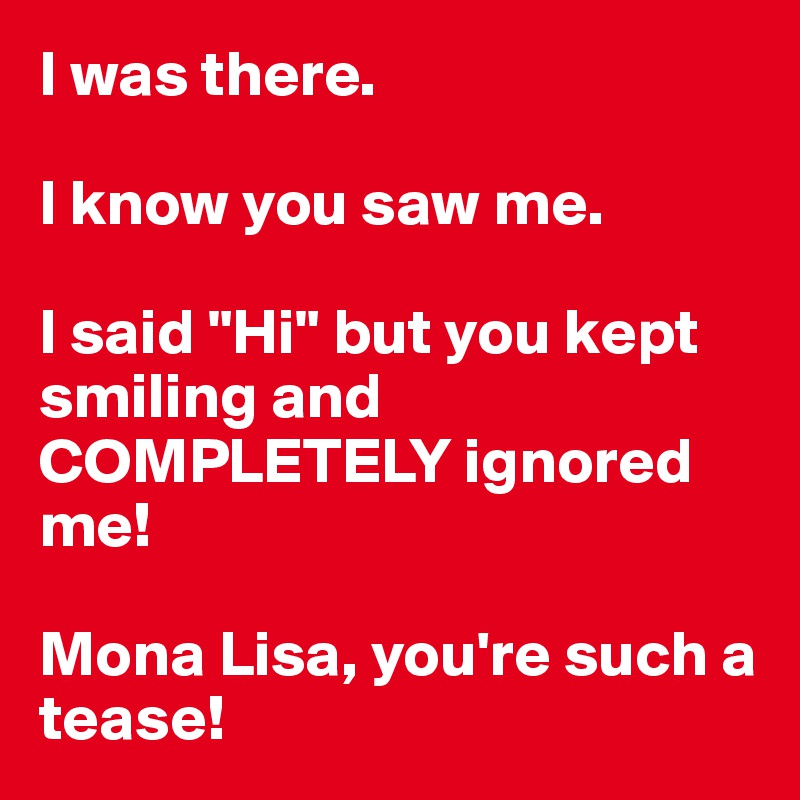 I was there.

I know you saw me.

I said "Hi" but you kept smiling and COMPLETELY ignored me!

Mona Lisa, you're such a tease!