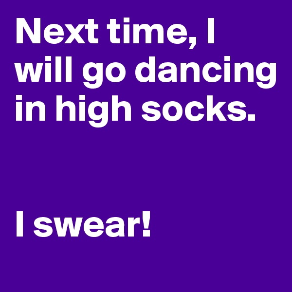 Next time, I will go dancing in high socks.


I swear!