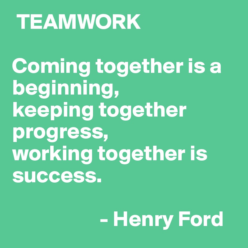  TEAMWORK

Coming together is a beginning,
keeping together  progress, 
working together is success.

                    - Henry Ford