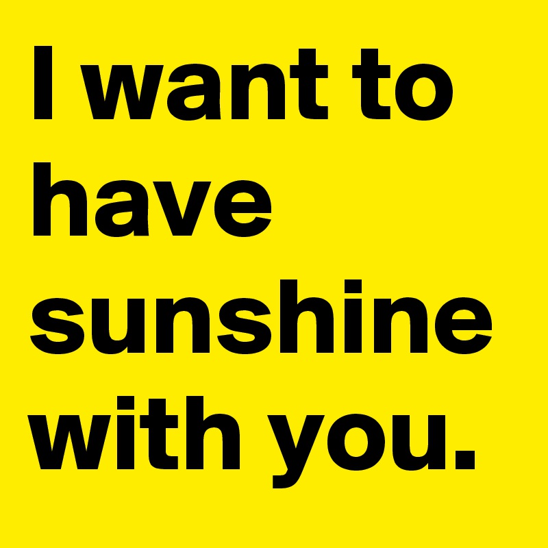 I want to have sunshine with you.