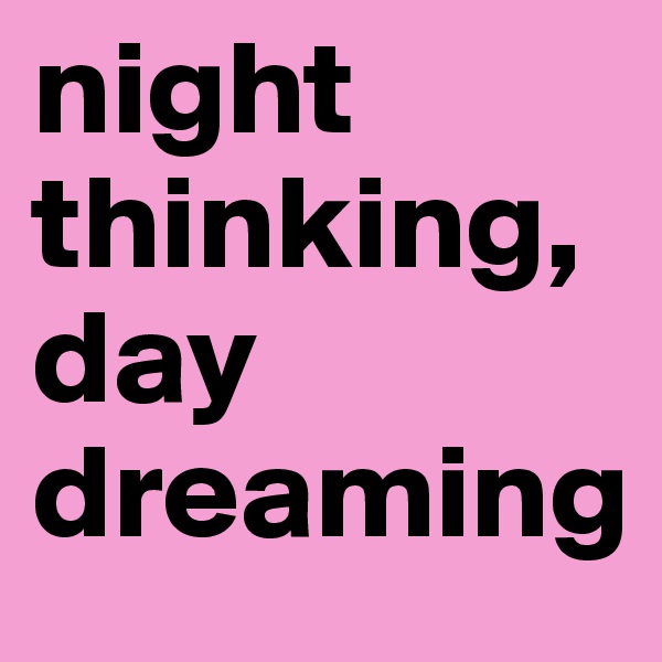 night thinking, day dreaming