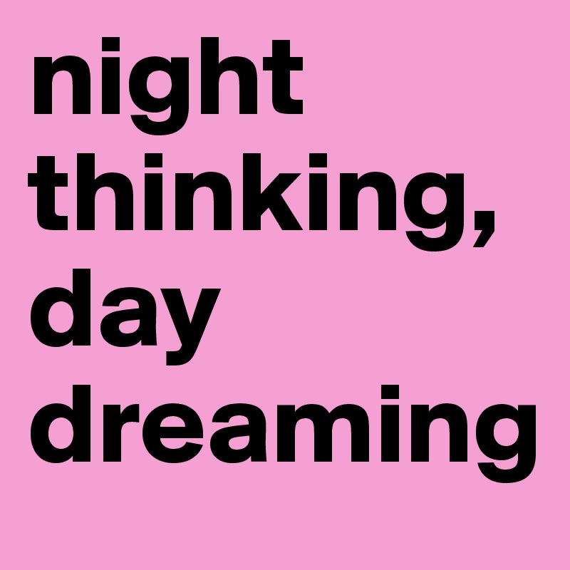 night thinking, day dreaming