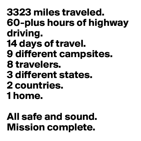 3323 miles traveled.
60-plus hours of highway driving.
14 days of travel.
9 different campsites.
8 travelers.
3 different states.
2 countries.
1 home.

All safe and sound. 
Mission complete.