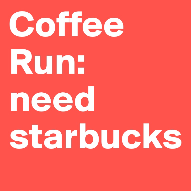 Coffee Run: 
need 
starbucks