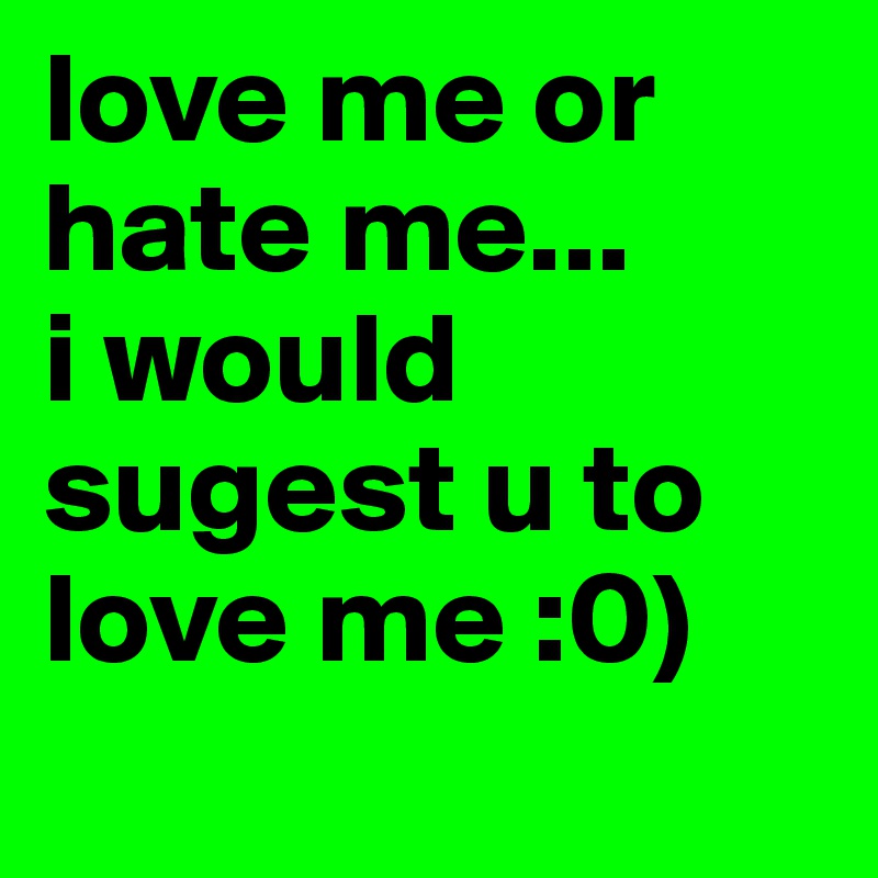 love me or hate me... 
i would sugest u to love me :0)
