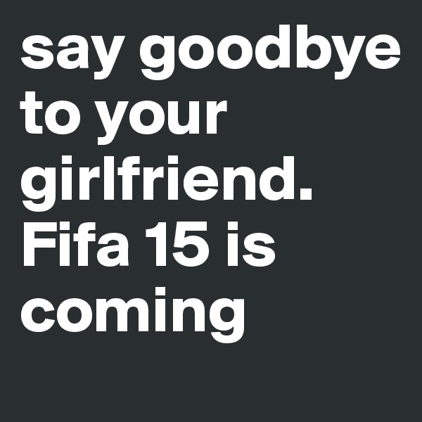 say goodbye to your girlfriend. Fifa 15 is coming