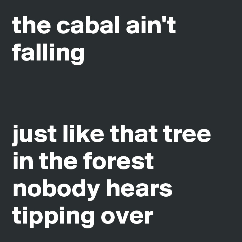 the cabal ain't falling


just like that tree in the forest nobody hears tipping over