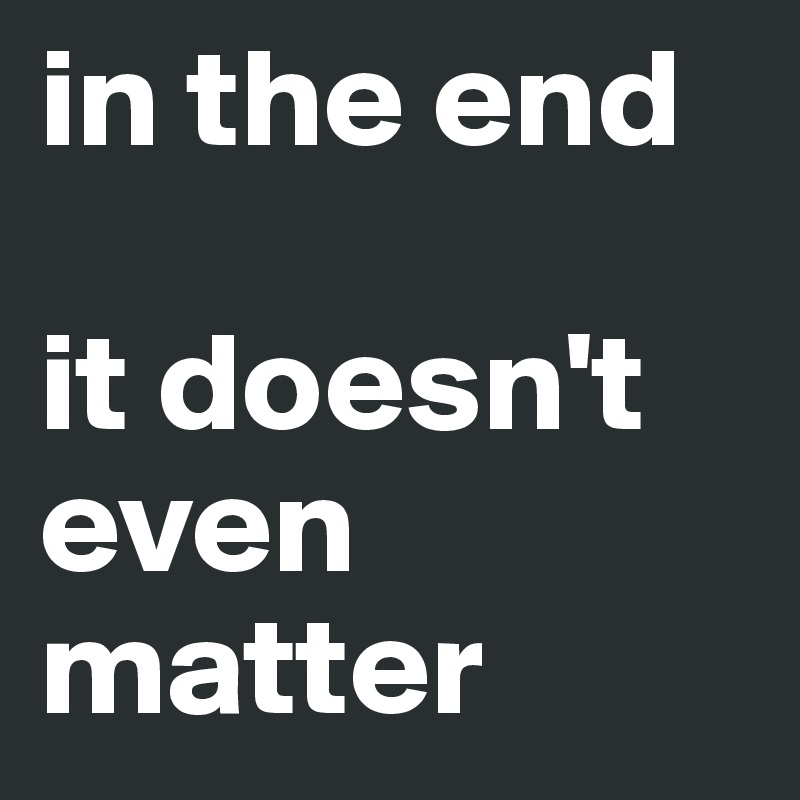 In The End It Doesn T Even Matter Post By Berrybull On Boldomatic