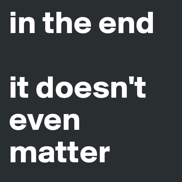 in the end

it doesn't even matter