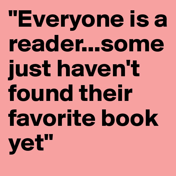 "Everyone is a reader...some just haven't found their favorite book yet"