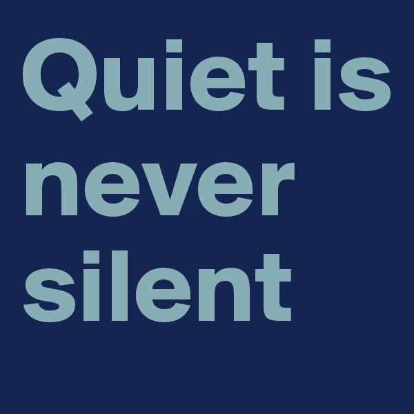 Quiet is never silent