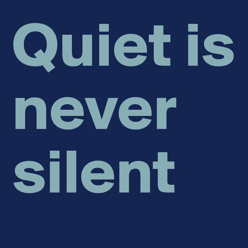 Quiet is never silent
