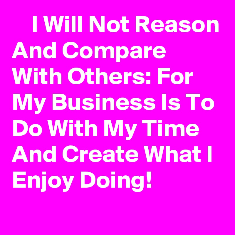     I Will Not Reason And Compare With Others: For My Business Is To Do With My Time And Create What I Enjoy Doing!