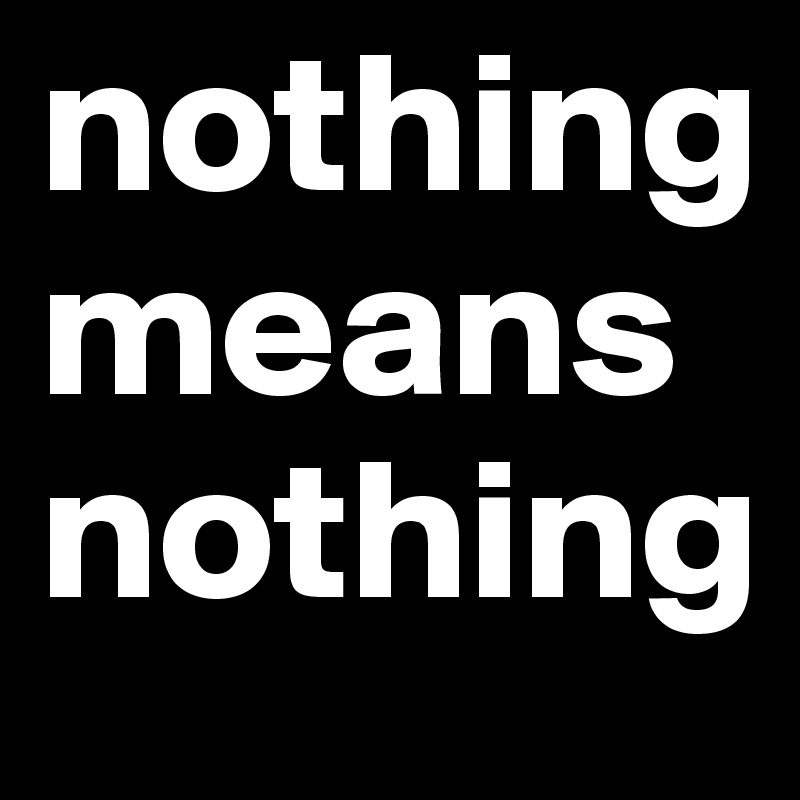 nothing means nothing