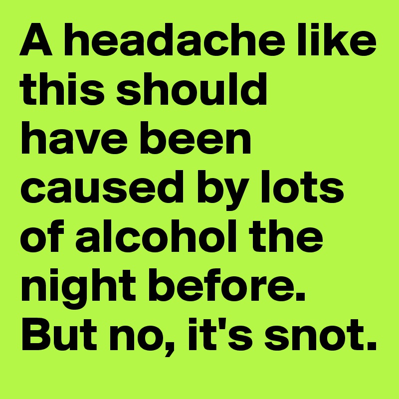 A headache like this should have been caused by lots of alcohol the night before. But no, it's snot. 