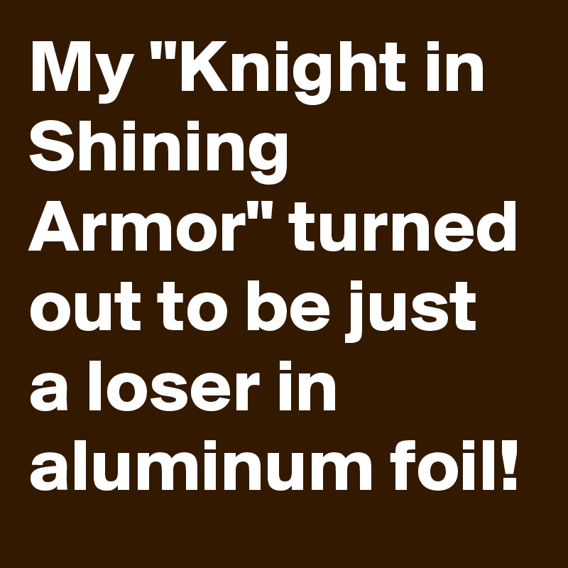 My "Knight in Shining Armor" turned out to be just a loser in aluminum foil!