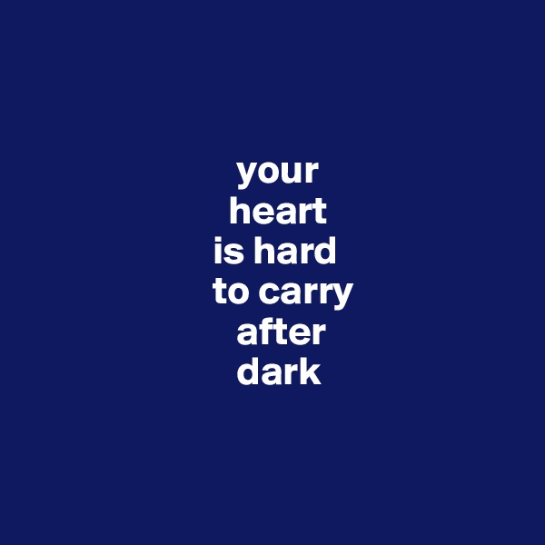 


                          your
                         heart 
                       is hard 
                       to carry 
                          after 
                          dark


