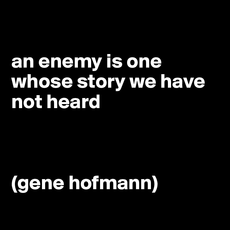 

an enemy is one whose story we have not heard



(gene hofmann)
