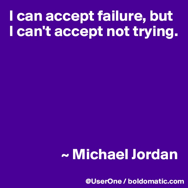 I can accept failure, but I can't accept not trying.







                 ~ Michael Jordan