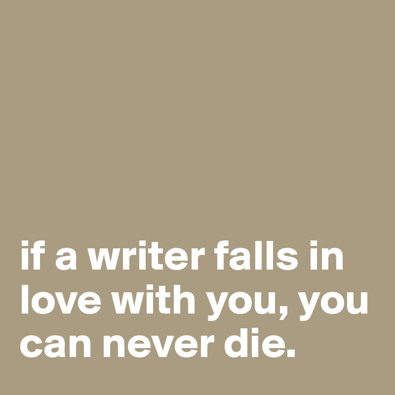 




if a writer falls in love with you, you can never die.