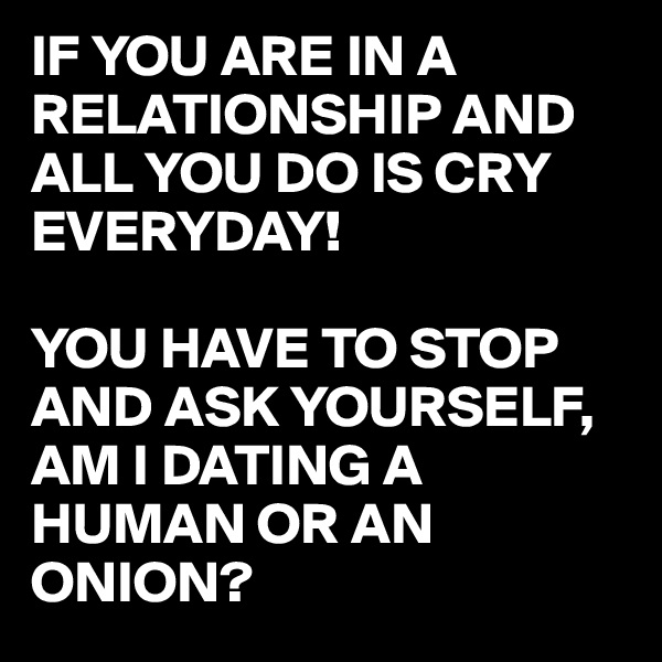 IF YOU ARE IN A RELATIONSHIP AND ALL YOU DO IS CRY EVERYDAY!

YOU HAVE TO STOP AND ASK YOURSELF, 
AM I DATING A HUMAN OR AN ONION?