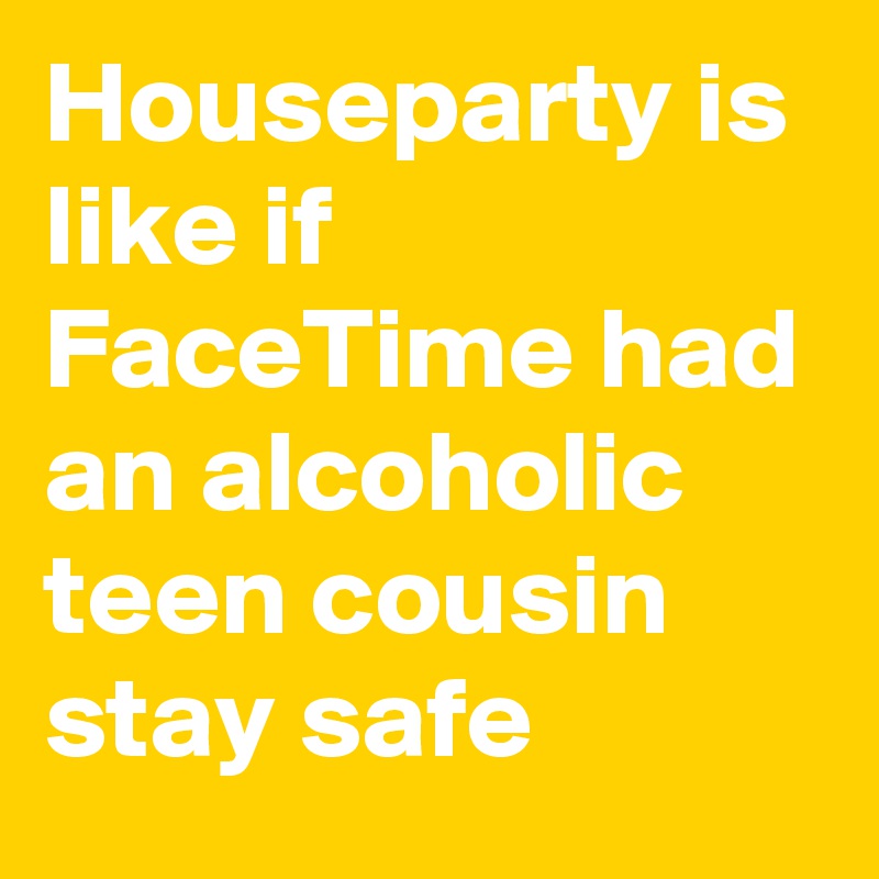 Houseparty is like if FaceTime had an alcoholic teen cousin stay safe