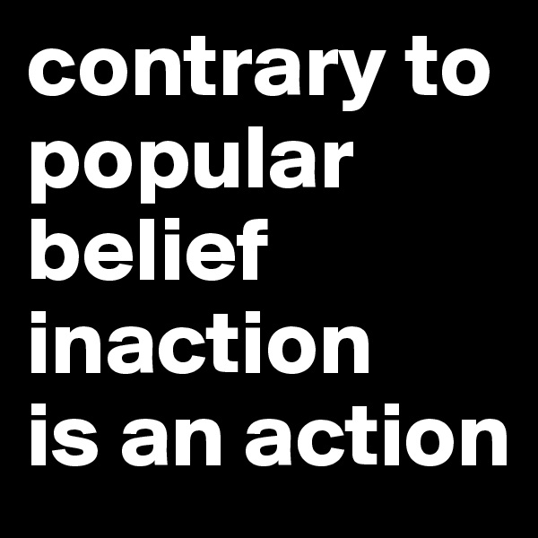 contrary to popular belief inaction
is an action