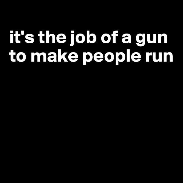 
it's the job of a gun 
to make people run




