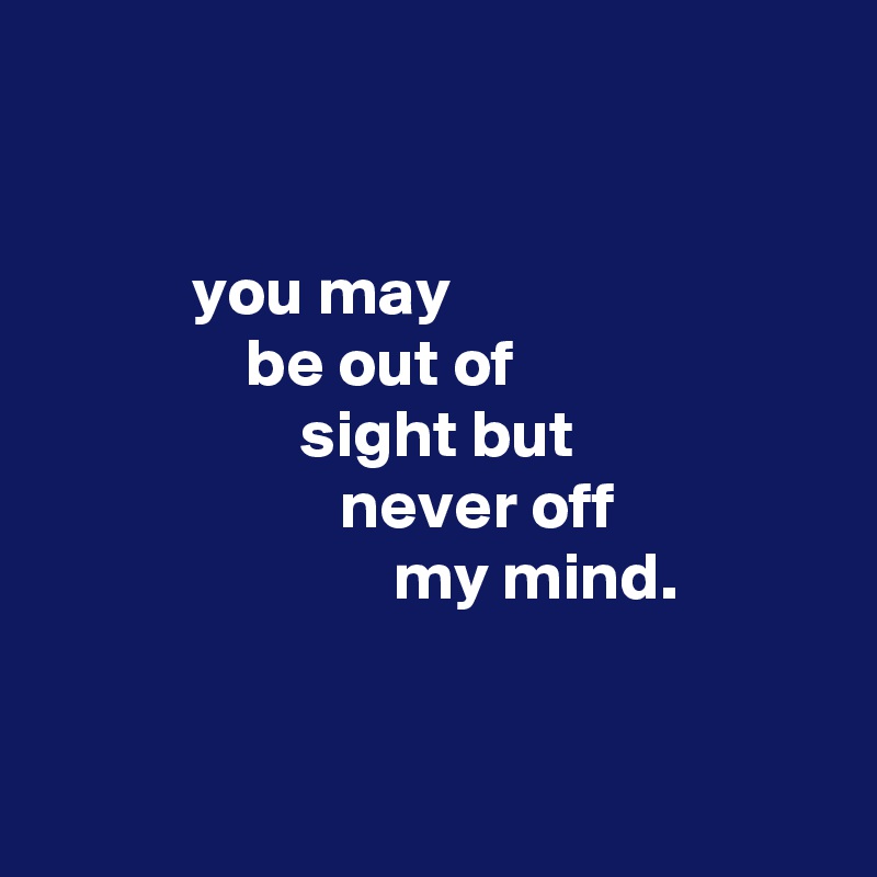 


           you may
               be out of
                   sight but
                      never off
                          my mind.


