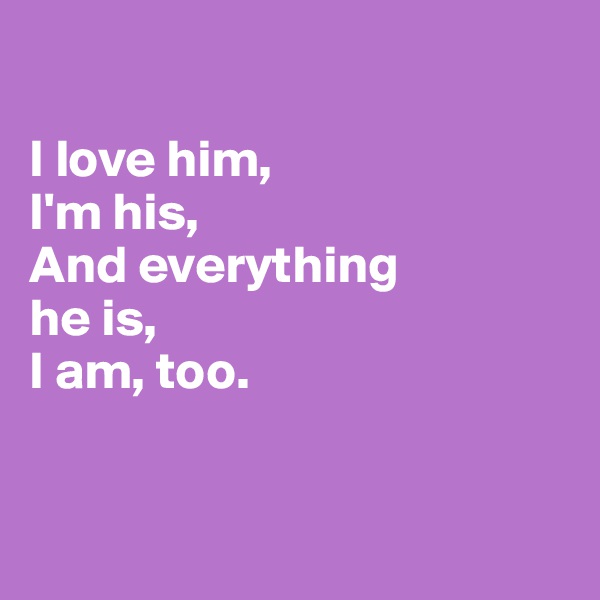 

I love him,
I'm his,
And everything 
he is,
I am, too. 


