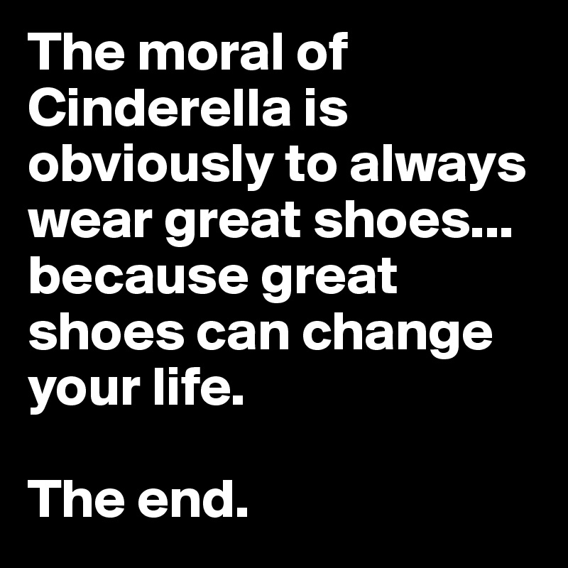 The moral of Cinderella is obviously to always wear great shoes... because great shoes can change your life. 

The end. 