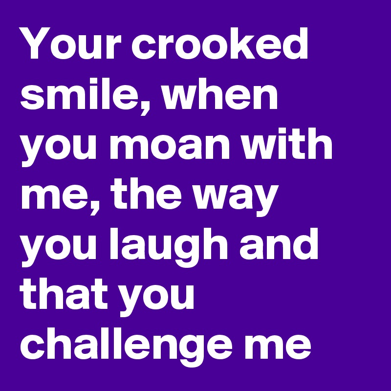Your crooked smile, when you moan with me, the way you laugh and that you challenge me