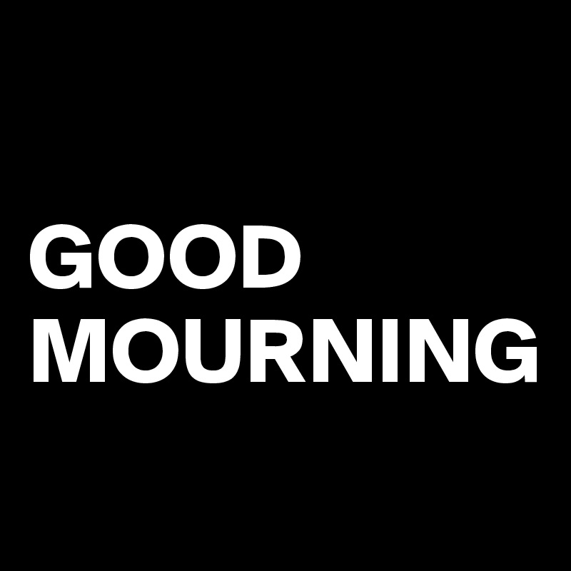 

GOOD MOURNING

