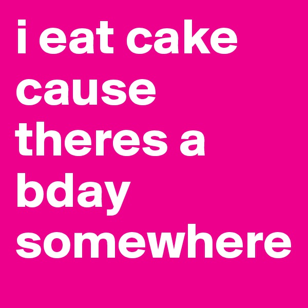 i eat cake cause theres a bday somewhere