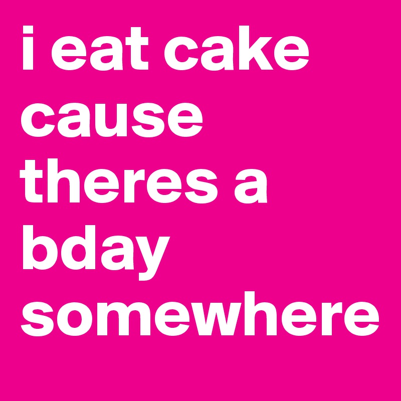 i eat cake cause theres a bday somewhere