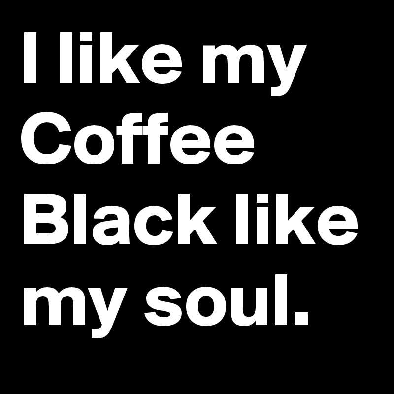 I like my Coffee Black like my soul.