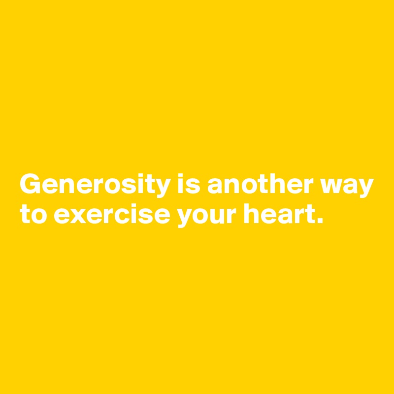 




Generosity is another way to exercise your heart. 



