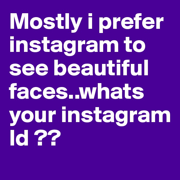 Mostly i prefer instagram to see beautiful faces..whats your instagram Id ??
