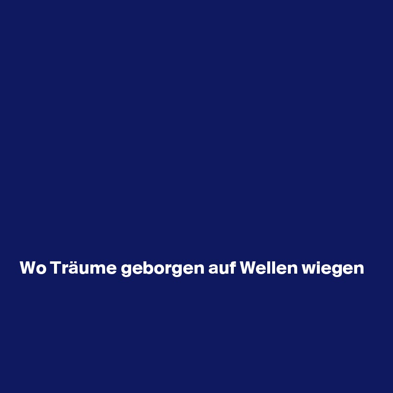 











Wo Träume geborgen auf Wellen wiegen


