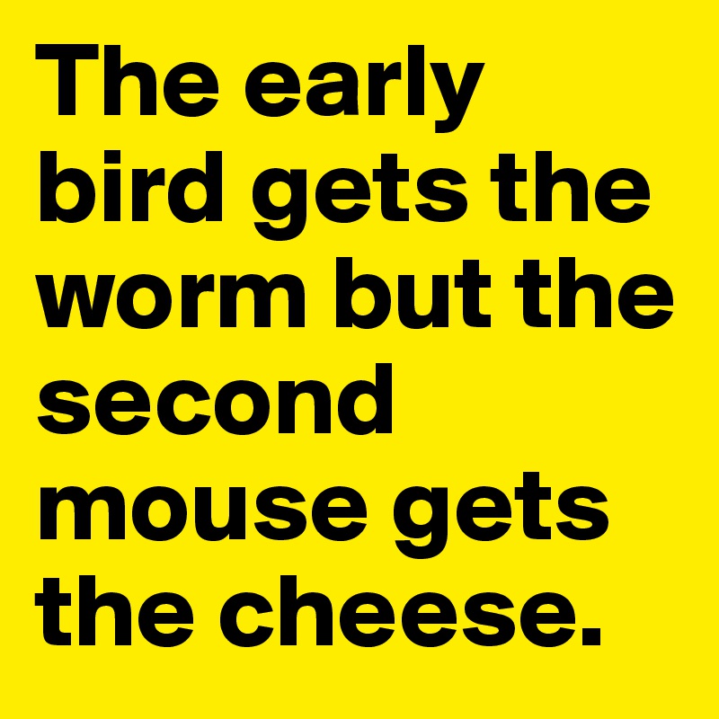 The early bird gets the worm but the second mouse gets the cheese. 