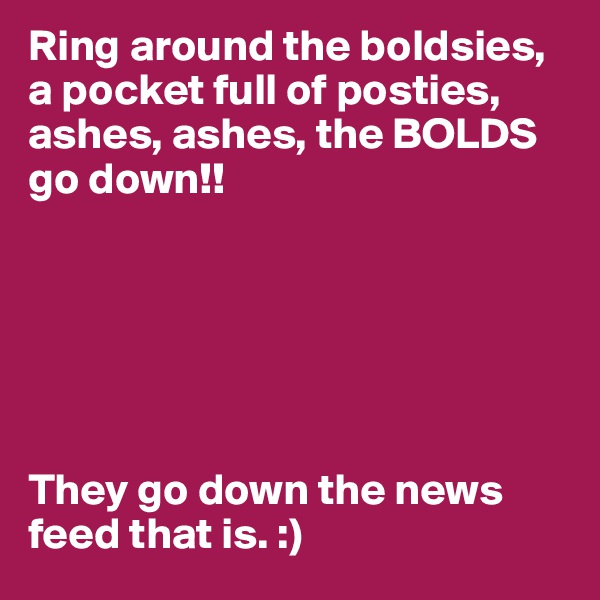 Ring around the boldsies, a pocket full of posties, ashes, ashes, the BOLDS go down!!






They go down the news feed that is. :) 