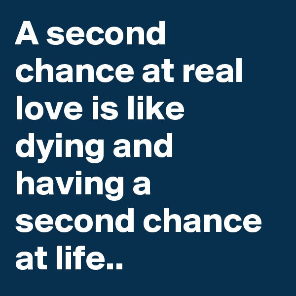 A second chance at real love is like dying and having a second chance at life..  