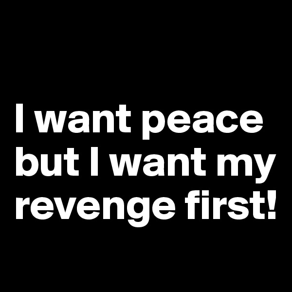 

I want peace but I want my revenge first!
