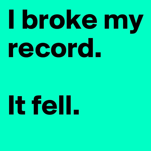 I broke my record.

It fell.