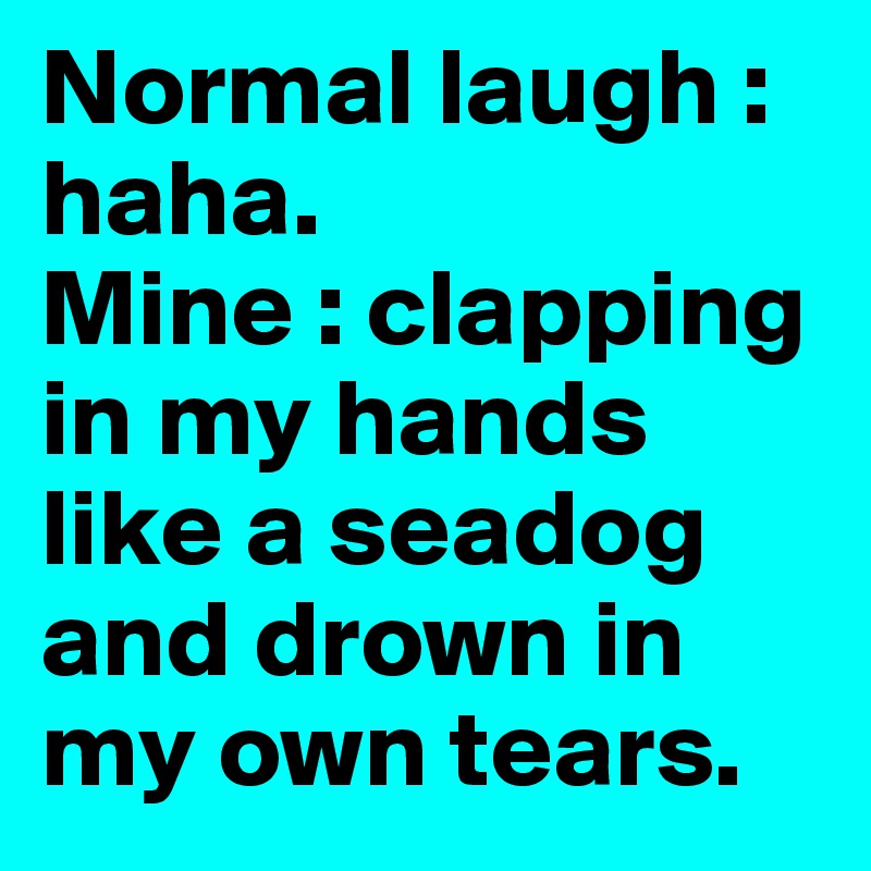 Normal laugh : haha.
Mine : clapping in my hands like a seadog and drown in my own tears.