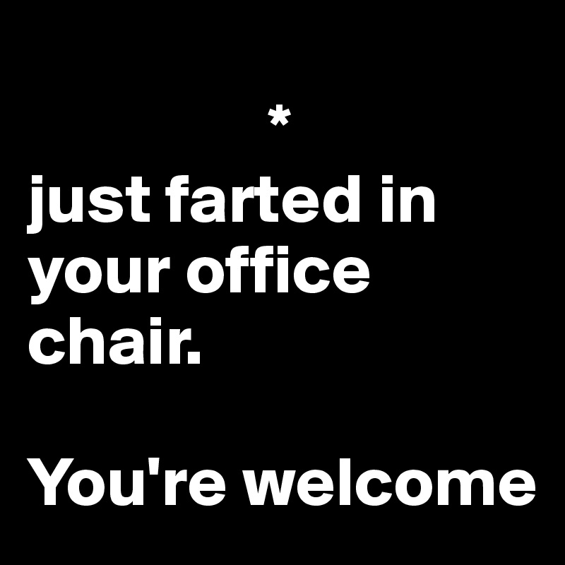 
                 *
just farted in your office chair.

You're welcome