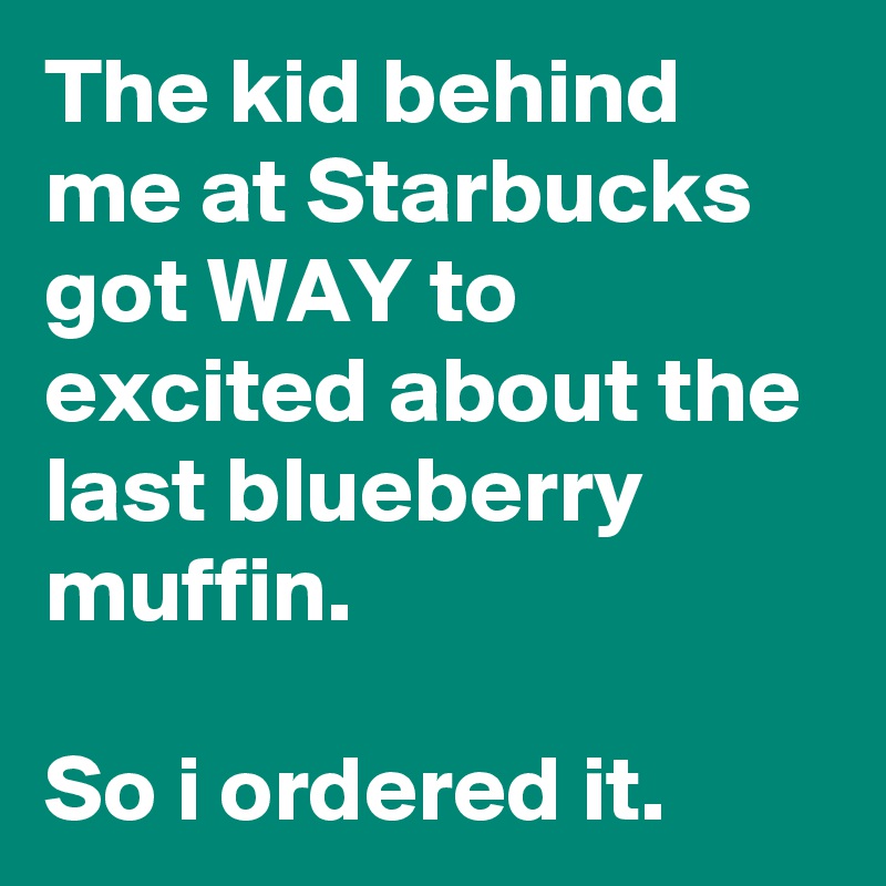 The kid behind me at Starbucks got WAY to excited about the last blueberry muffin.

So i ordered it.