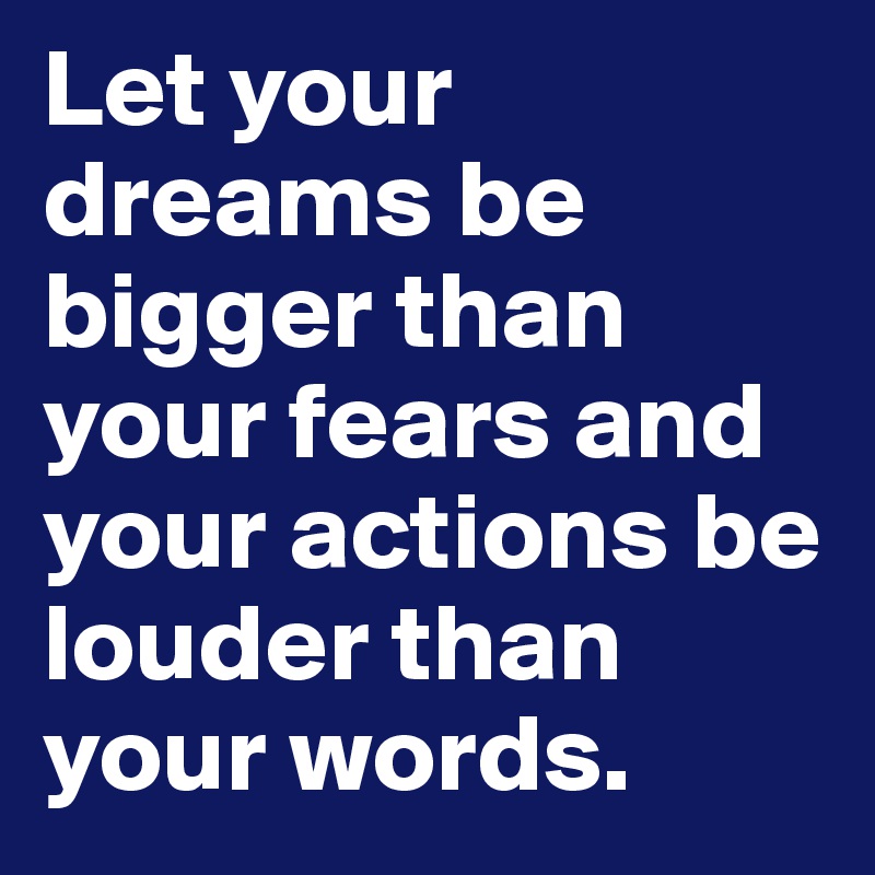 Let your dreams be bigger than your fears and your actions be louder than your words.