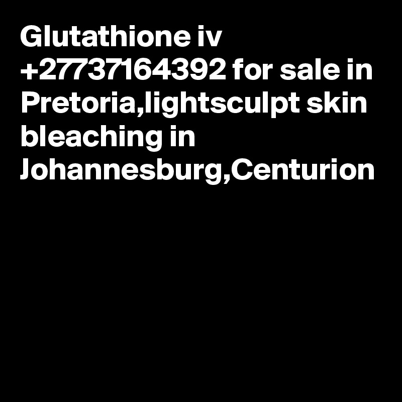 Glutathione iv +27737164392 for sale in Pretoria,lightsculpt skin bleaching in Johannesburg,Centurion