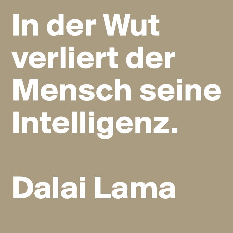 In der Wut verliert der Mensch seine Intelligenz.

Dalai Lama